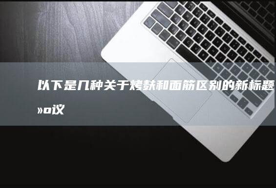 以下是几种关于“烤麸和面筋区别”的新标题建议：